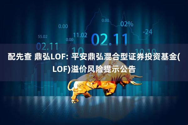 配先查 鼎弘LOF: 平安鼎弘混合型证券投资基金(LOF)溢价风险提示公告