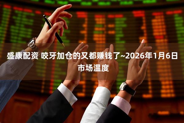 盛康配资 咬牙加仓的又都赚钱了~2026年1月6日 市场温度