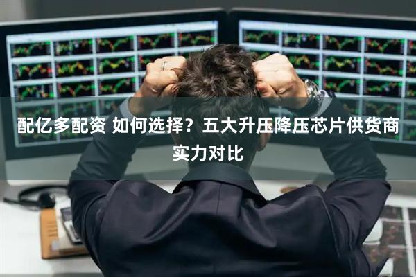 配亿多配资 如何选择？五大升压降压芯片供货商实力对比